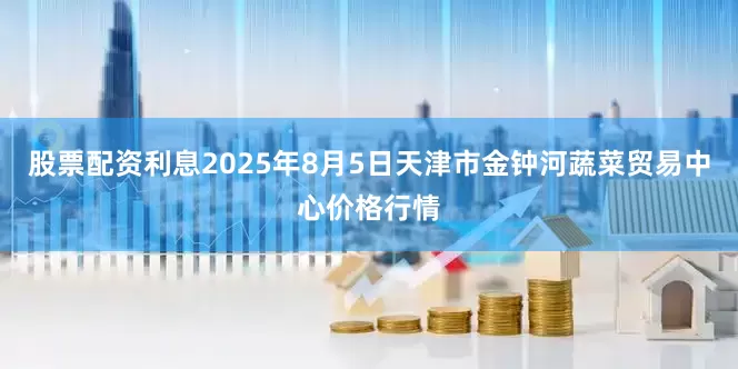 股票配资利息2025年8月5日天津市金钟河蔬菜贸易中心价格行情