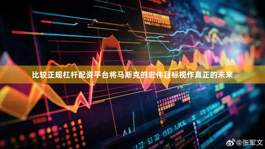 比较正规杠杆配资平台将马斯克的宏伟目标视作真正的未来
