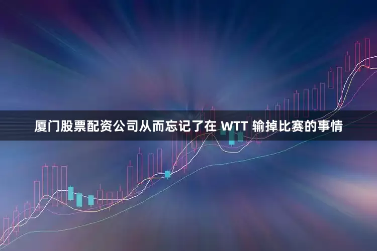 厦门股票配资公司从而忘记了在 WTT 输掉比赛的事情