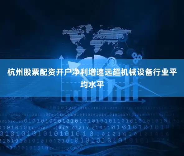 杭州股票配资开户净利增速远超机械设备行业平均水平