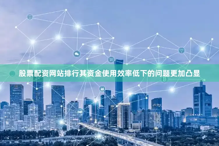 股票配资网站排行其资金使用效率低下的问题更加凸显