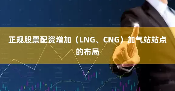 正规股票配资增加（LNG、CNG）加气站站点的布局