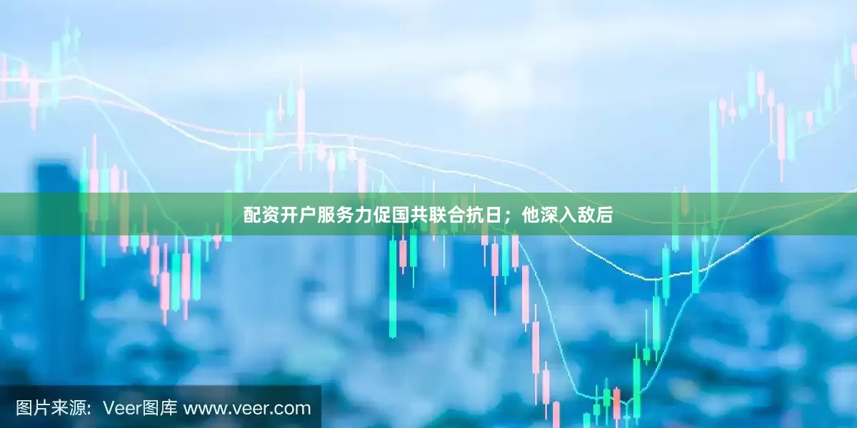 配资开户服务力促国共联合抗日；他深入敌后
