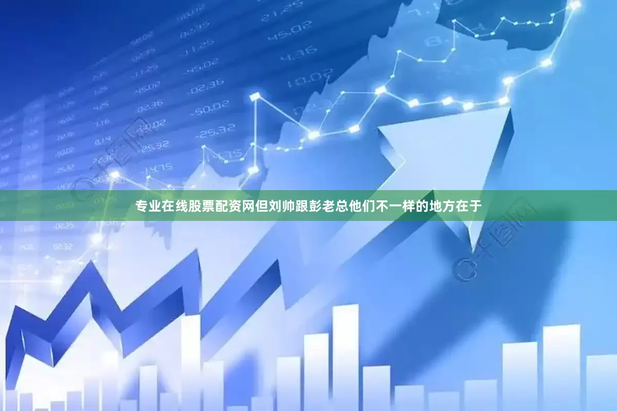 专业在线股票配资网但刘帅跟彭老总他们不一样的地方在于