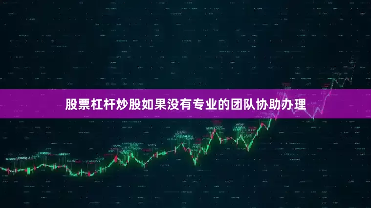 股票杠杆炒股如果没有专业的团队协助办理