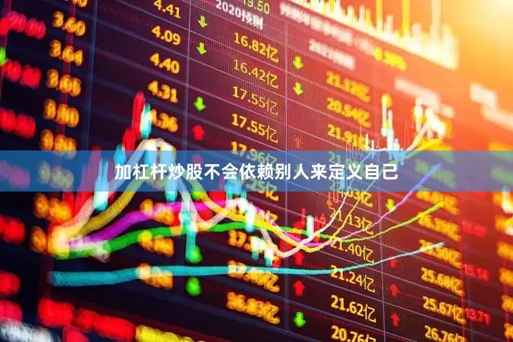 加杠杆炒股不会依赖别人来定义自己