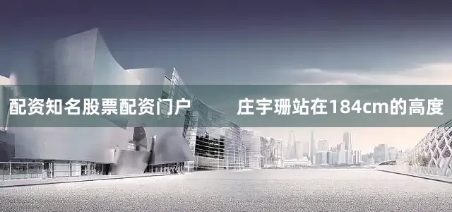 配资知名股票配资门户         庄宇珊站在184cm的高度