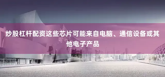 炒股杠杆配资这些芯片可能来自电脑、通信设备或其他电子产品