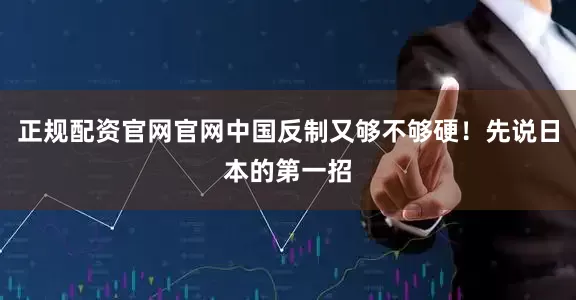 正规配资官网官网中国反制又够不够硬！先说日本的第一招
