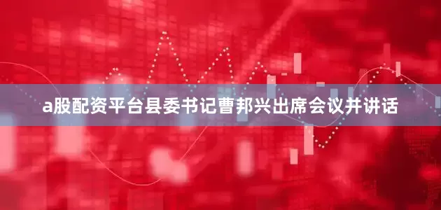 a股配资平台县委书记曹邦兴出席会议并讲话