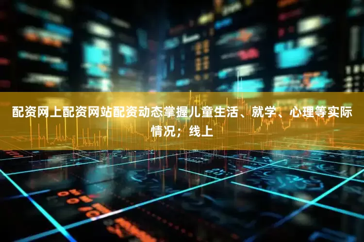 配资网上配资网站配资动态掌握儿童生活、就学、心理等实际情况；线上