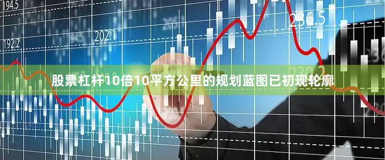 股票杠杆10倍10平方公里的规划蓝图已初现轮廓