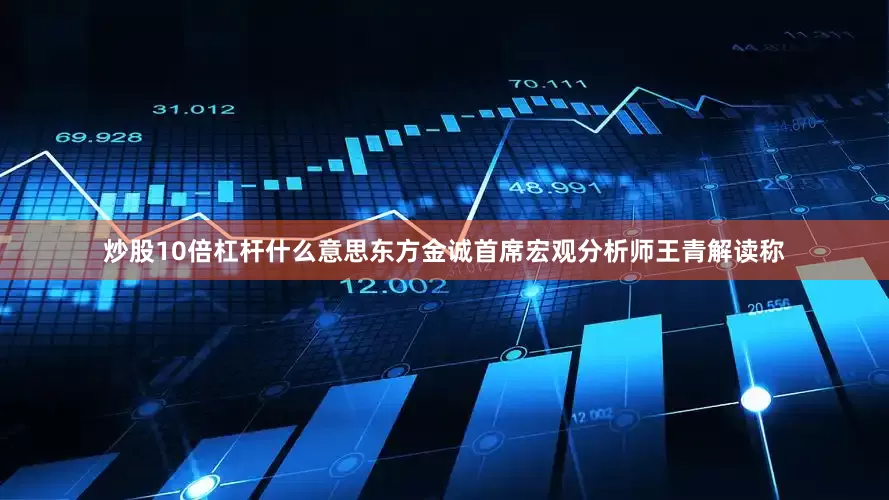 炒股10倍杠杆什么意思东方金诚首席宏观分析师王青解读称