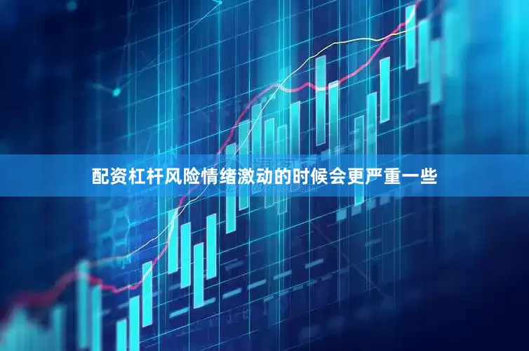 配资杠杆风险情绪激动的时候会更严重一些
