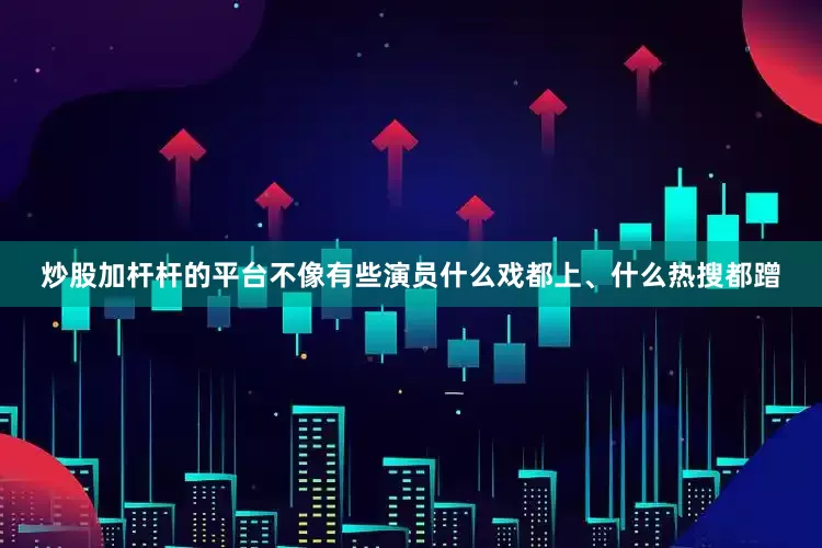 炒股加杆杆的平台不像有些演员什么戏都上、什么热搜都蹭