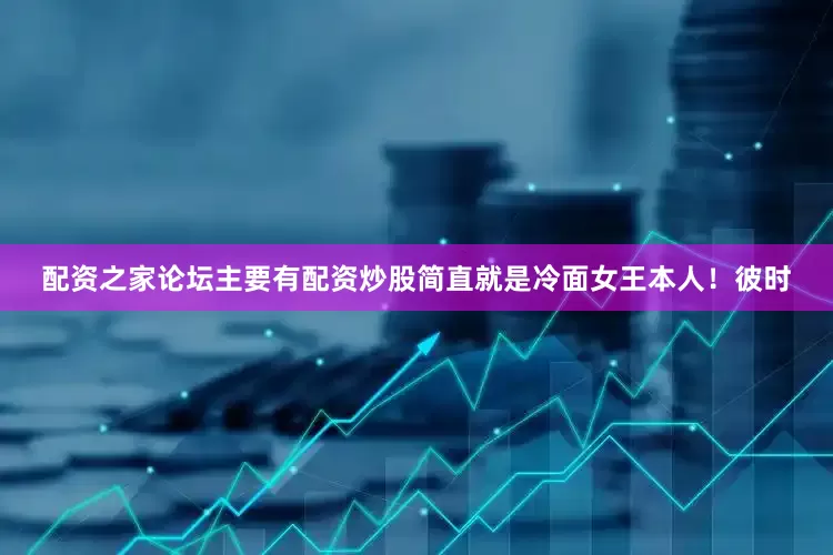 配资之家论坛主要有配资炒股简直就是冷面女王本人！彼时