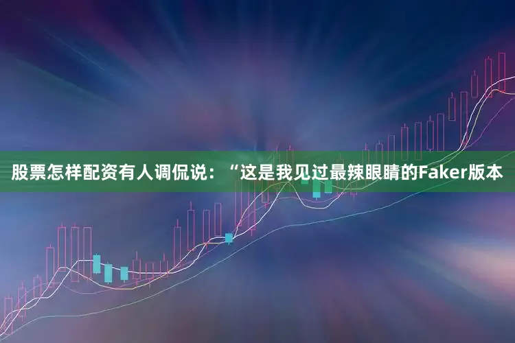 股票怎样配资有人调侃说：“这是我见过最辣眼睛的Faker版本