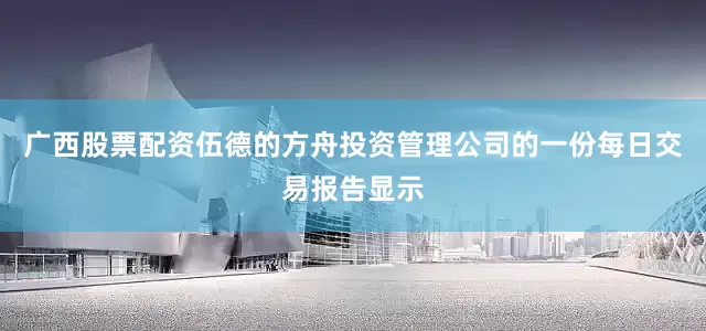 广西股票配资伍德的方舟投资管理公司的一份每日交易报告显示