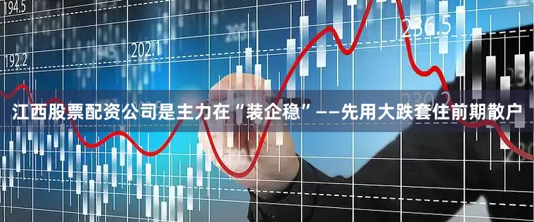 江西股票配资公司是主力在“装企稳”——先用大跌套住前期散户