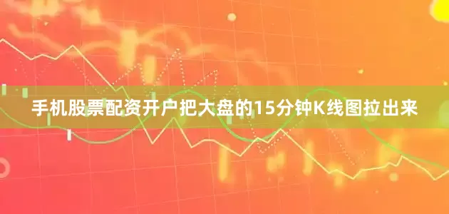 手机股票配资开户把大盘的15分钟K线图拉出来