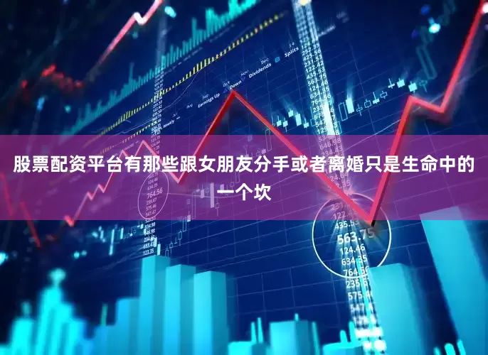股票配资平台有那些跟女朋友分手或者离婚只是生命中的一个坎