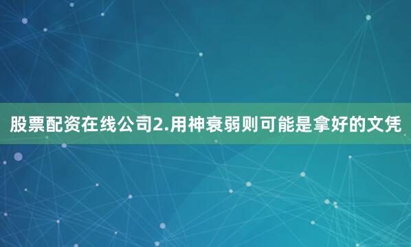 股票配资在线公司2.用神衰弱则可能是拿好的文凭