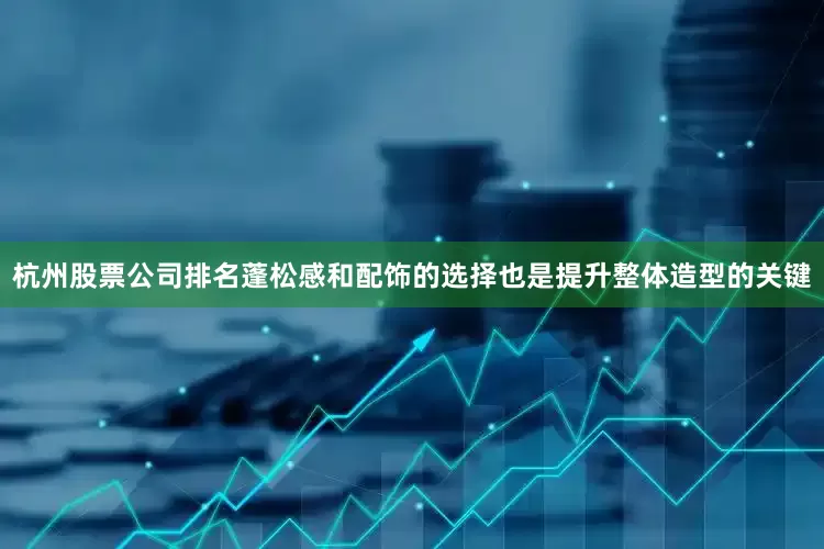杭州股票公司排名蓬松感和配饰的选择也是提升整体造型的关键