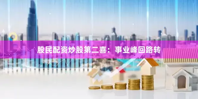 股民配资炒股第二喜：事业峰回路转