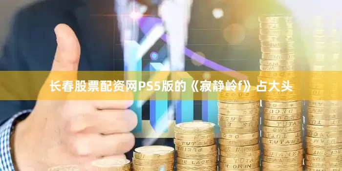 长春股票配资网PS5版的《寂静岭f》占大头