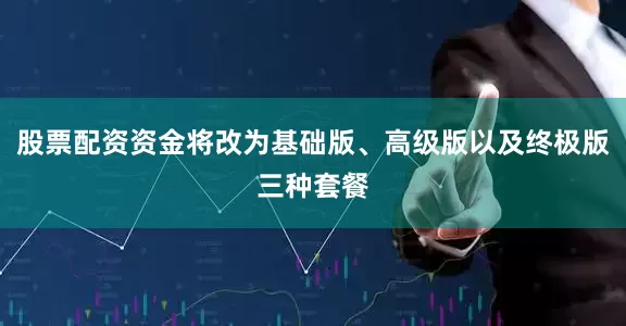 股票配资资金将改为基础版、高级版以及终极版三种套餐