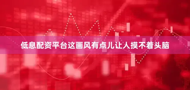 低息配资平台这画风有点儿让人摸不着头脑