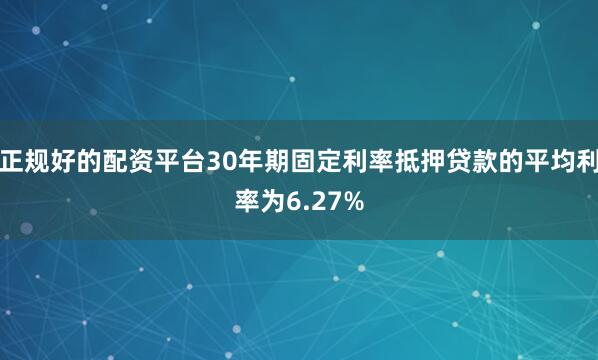 正规好的配资平台30年期固定利率抵押贷款的平均利率为6.27%